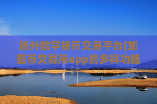 场外数字货币交易平台(加密币交易所app的多样功能)