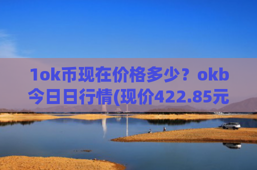1ok币现在价格多少？okb今日日行情(现价422.85元)