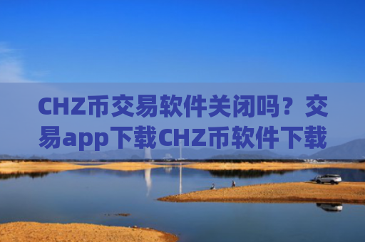 CHZ币交易软件关闭吗？交易app下载CHZ币软件下载