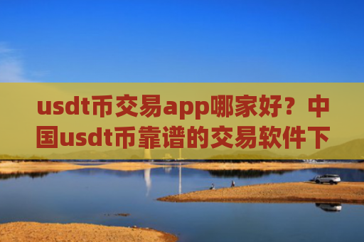 usdt币交易app哪家好？中国usdt币靠谱的交易软件下载