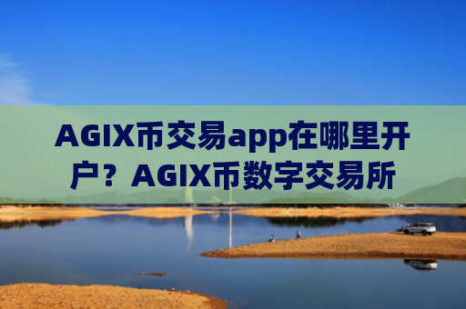 AGIX币交易app在哪里开户？AGIX币数字交易所