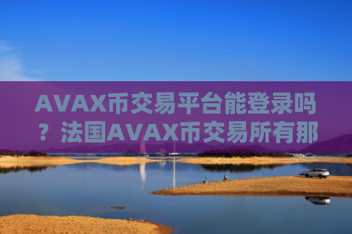 AVAX币交易平台能登录吗?法国AVAX币交易所有那些