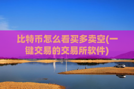 比特币怎么看买多卖空(一键交易的交易所软件)