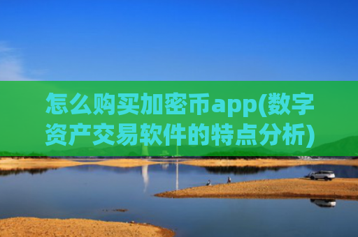 怎么购买加密币app(数字资产交易软件的特点分析)