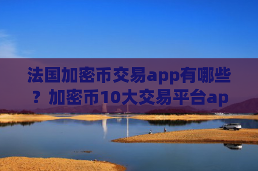 法国加密币交易app有哪些?加密币10大交易平台app排名最新