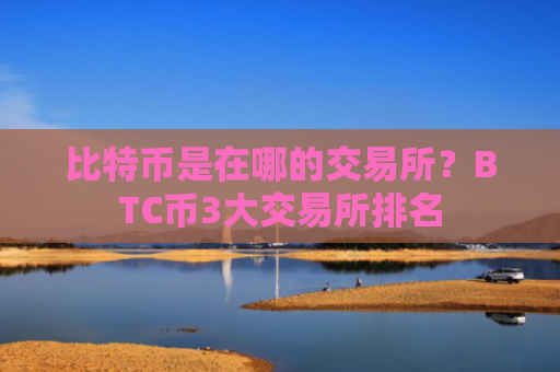 比特币是在哪的交易所?BTC币3大交易所排名