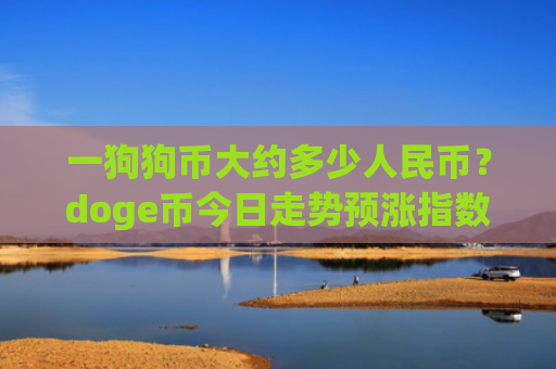 一狗狗币大约多少人民币？doge币今日走势预涨指数(现价3.1976元)