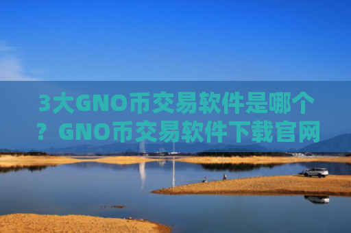 3大GNO币交易软件是哪个？GNO币交易软件下载官网