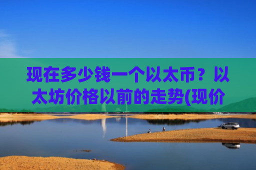 现在多少钱一个以太币？以太坊价格以前的走势(现价28198.57元)