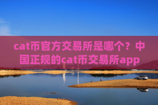 cat币官方交易所是哪个？中国正规的cat币交易所app下载