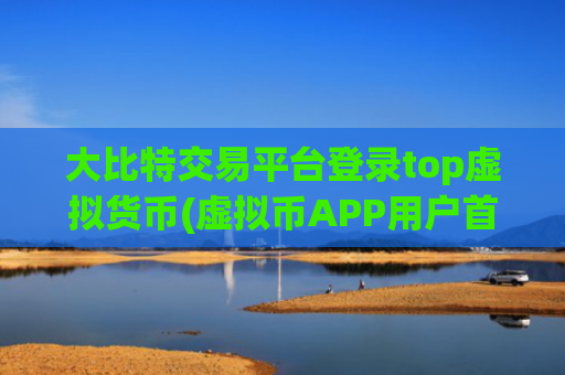 大比特交易平台登录top虚拟货币(虚拟币APP用户首选)
