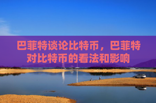 巴菲特谈论比特币,巴菲特对比特币的看法和影响