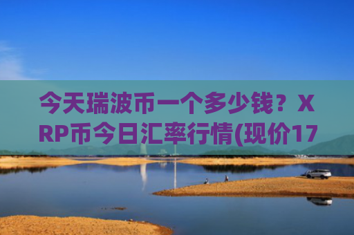 今天瑞波币一个多少钱?XRP币今日汇率行情(现价17.4553元)