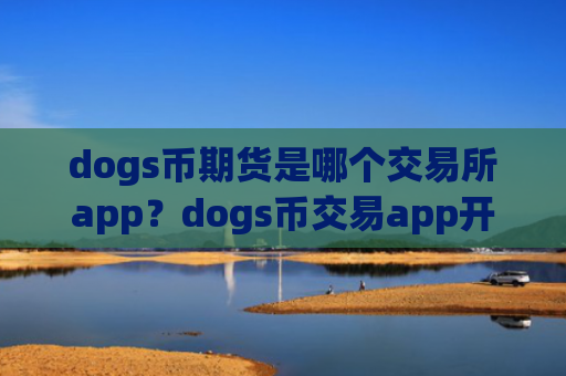 dogs币期货是哪个交易所app？dogs币交易app开户条件