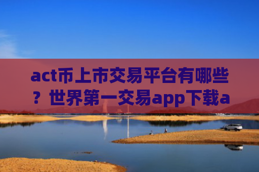 act币上市交易平台有哪些？世界第一交易app下载act币