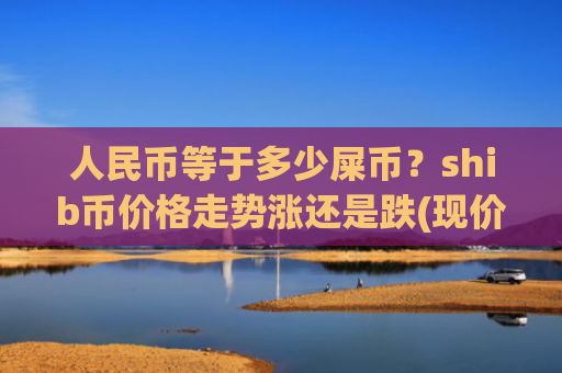 人民币等于多少屎币?shib币价格走势涨还是跌(现价0.00022652元)