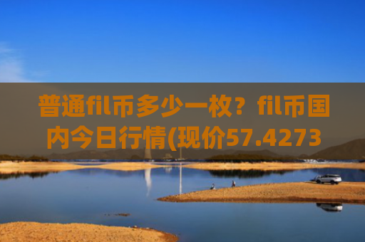 普通fil币多少一枚?fil币国内今日行情(现价57.4273元)