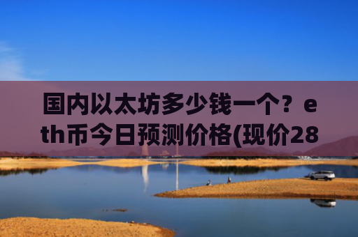 国内以太坊多少钱一个?eth币今日预测价格(现价28120.87元)