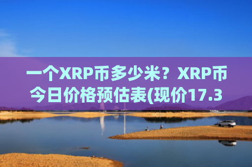 一个XRP币多少米？XRP币今日价格预估表(现价17.382元)