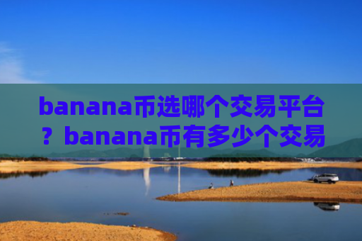 banana币选哪个交易平台？banana币有多少个交易所