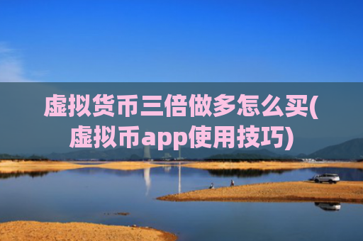 虚拟货币三倍做多怎么买(虚拟币app使用技巧)