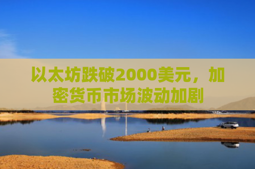 以太坊跌破2000美元，加密货币市场波动加剧