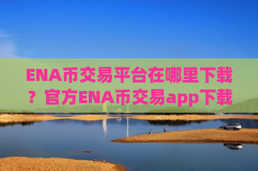 ENA币交易平台在哪里下载?官方ENA币交易app下载
