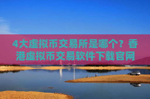 4大虚拟币交易所是哪个？香港虚拟币交易软件下载官网