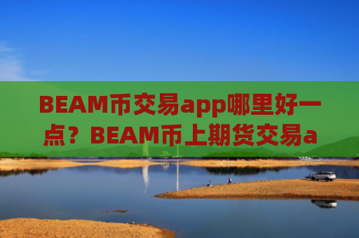 BEAM币交易app哪里好一点？BEAM币上期货交易app下载