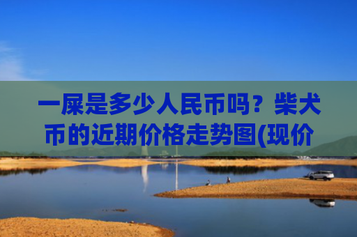 一屎是多少人民币吗?柴犬币的近期价格走势图(现价0.00022676元)
