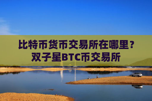 比特币货币交易所在哪里?双子星BTC币交易所