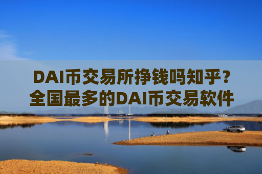DAI币交易所挣钱吗知乎?全国最多的DAI币交易软件