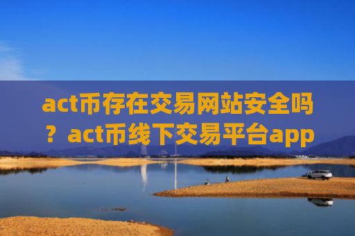 act币存在交易网站安全吗?act币线下交易平台app