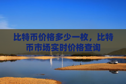 比特币价格多少一枚，比特币市场实时价格查询