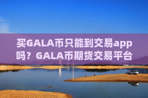 买GALA币只能到交易app吗?GALA币期货交易平台app排名榜