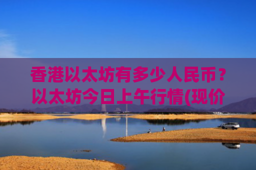 香港以太坊有多少人民币?以太坊今日上午行情(现价28390.78元)