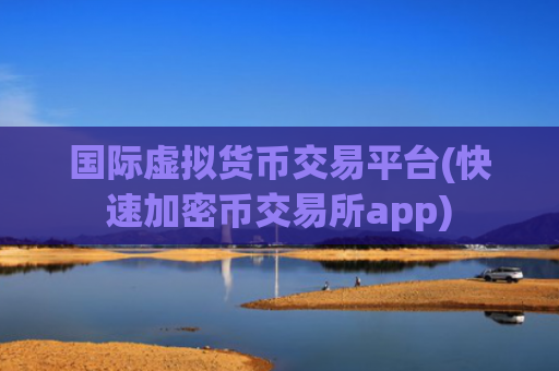国际虚拟货币交易平台(快速加密币交易所app)
