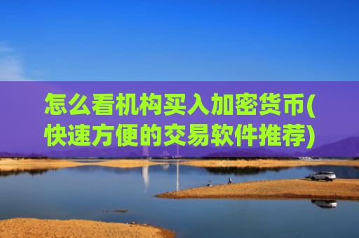怎么看机构买入加密货币(快速方便的交易软件推荐)