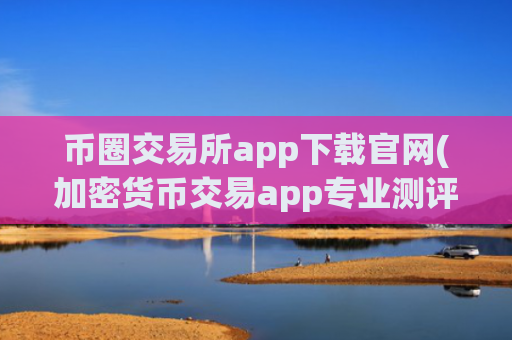 币圈交易所app下载官网(加密货币交易app专业测评)