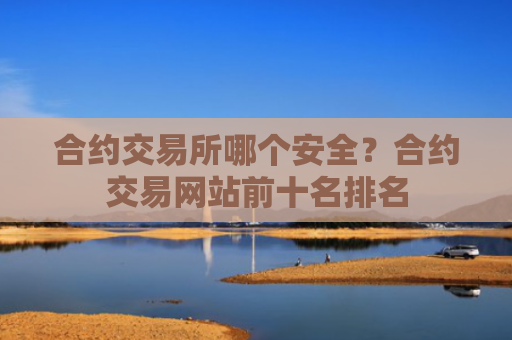 合约交易所哪个安全?合约交易网站前十名排名
