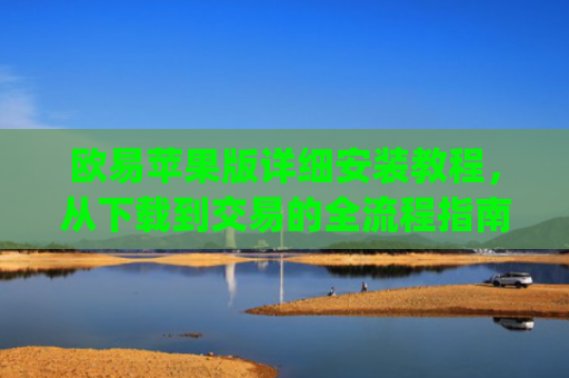 欧易苹果版详细安装教程，从下载到交易的全流程指南_