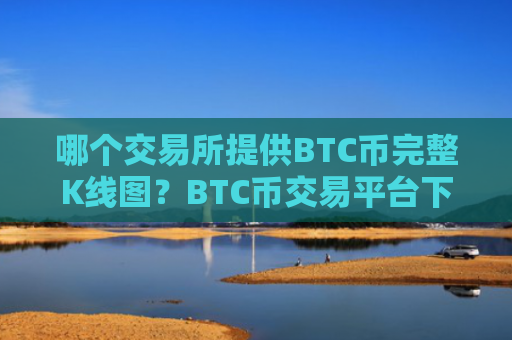 哪个交易所提供BTC币完整K线图？BTC币交易平台下载易平台下载