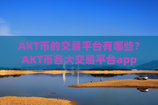 AKT币的交易平台有哪些?AKT币各大交易平台app