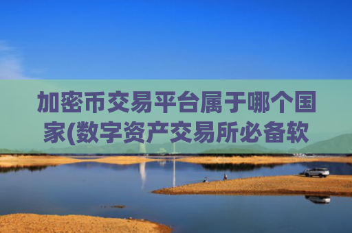 加密币交易平台属于哪个国家(数字资产交易所必备软件)