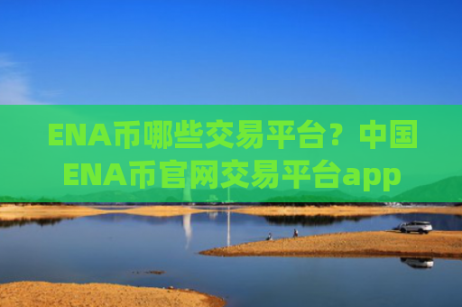 ENA币哪些交易平台?中国ENA币官网交易平台app