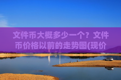 文件币大概多少一个?文件币价格以前的走势图(现价58.003元)