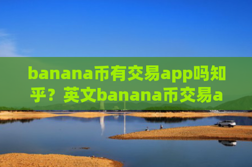 banana币有交易app吗知乎？英文banana币交易app下载