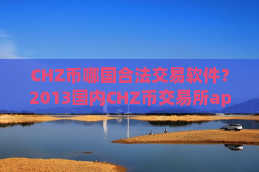 CHZ币哪国合法交易软件?2013国内CHZ币交易所app下载