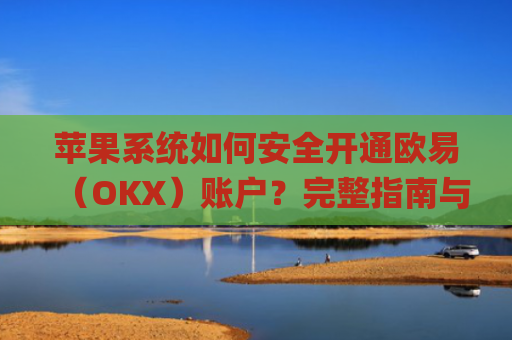 苹果系统如何安全开通欧易（OKX）账户？完整指南与注意事项_
