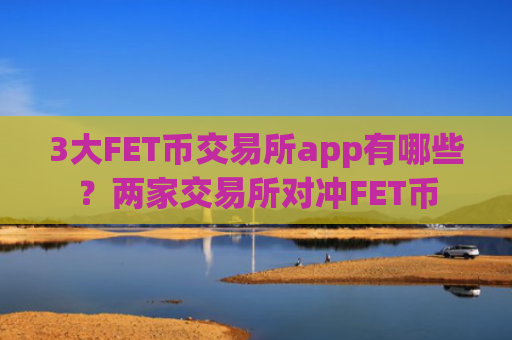 3大FET币交易所app有哪些?两家交易所对冲FET币